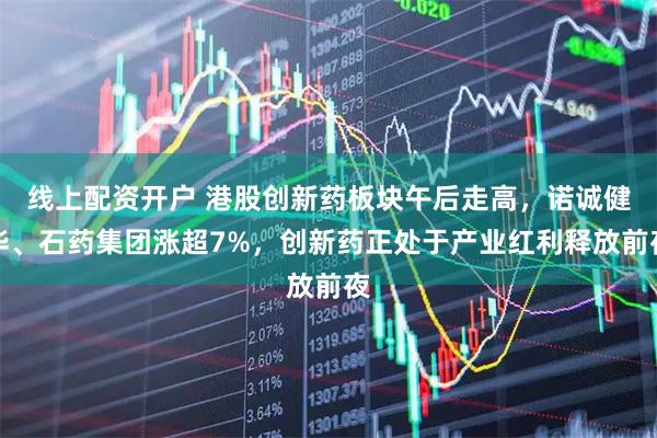 线上配资开户 港股创新药板块午后走高，诺诚健华、石药集团涨超7%，创新药正处于产业红利释放前夜