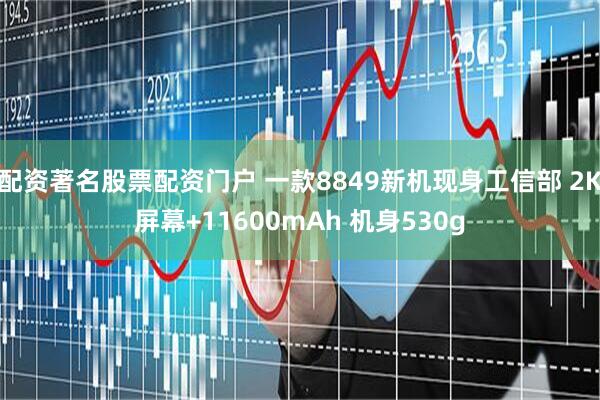 配资著名股票配资门户 一款8849新机现身工信部 2K屏幕+11600mAh 机身530g