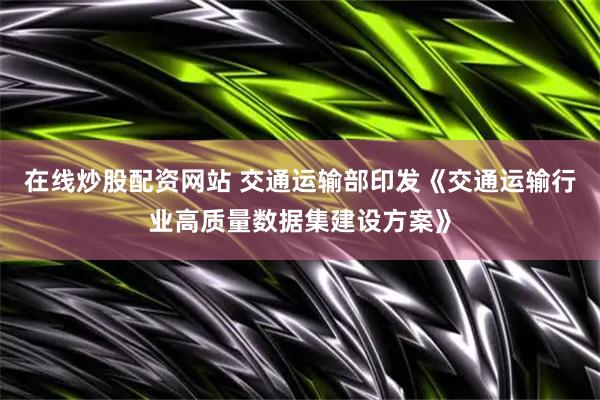 在线炒股配资网站 交通运输部印发《交通运输行业高质量数据集建设方案》