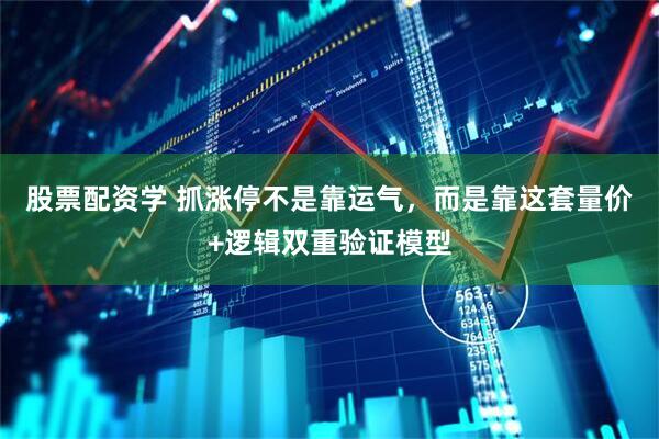 股票配资学 抓涨停不是靠运气，而是靠这套量价+逻辑双重验证模型