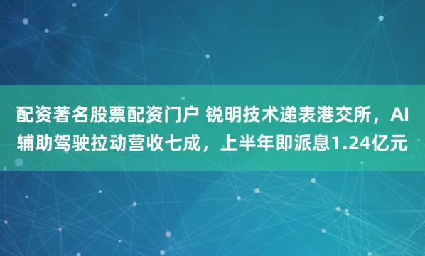 配资著名股票配资门户 锐明技术递表港交所，AI辅助驾驶拉动营收七成，上半年即派息1.24亿元