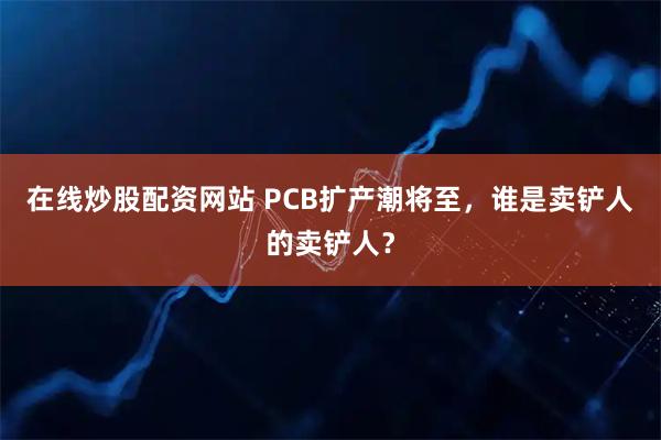 在线炒股配资网站 PCB扩产潮将至，谁是卖铲人的卖铲人？