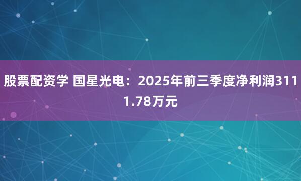 股票配资学 国星光电：2025年前三季度净利润3111.78万元