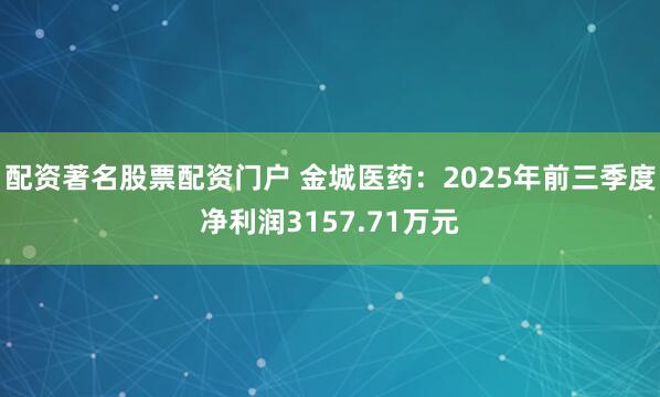 配资著名股票配资门户 金城医药：2025年前三季度净利润3157.71万元