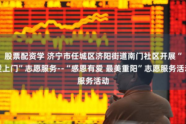 股票配资学 济宁市任城区济阳街道南门社区开展“爱上门”志愿服务--“感恩有爱 最美重阳”志愿服务活动