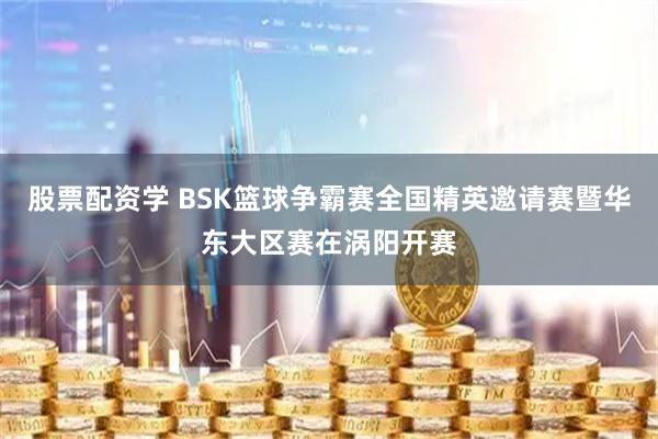 股票配资学 BSK篮球争霸赛全国精英邀请赛暨华东大区赛在涡阳开赛