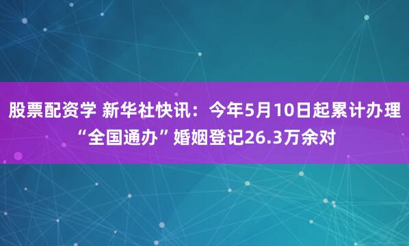 股票配资学 新华社快讯：今年5月10日起累计办理“全国通办”婚姻登记26.3万余对