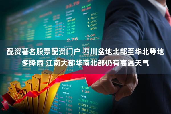 配资著名股票配资门户 四川盆地北部至华北等地多降雨 江南大部华南北部仍有高温天气