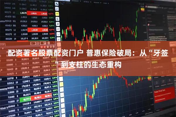 配资著名股票配资门户 普惠保险破局：从“牙签”到支柱的生态重构