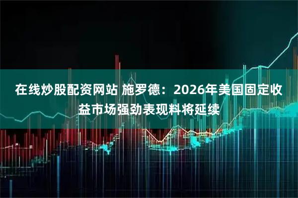 在线炒股配资网站 施罗德:2026年美国固定收益市场强劲表现料将延续