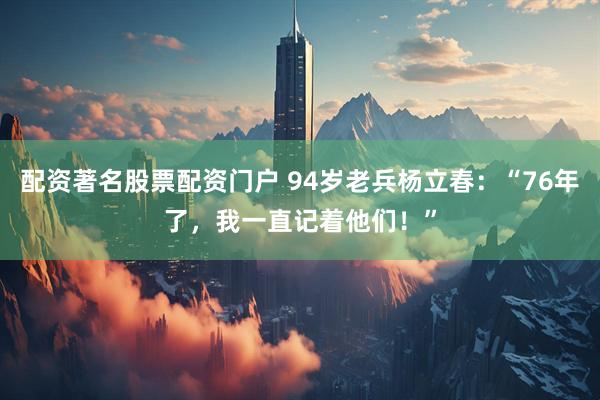 配资著名股票配资门户 94岁老兵杨立春：“76年了，我一直记着他们！”