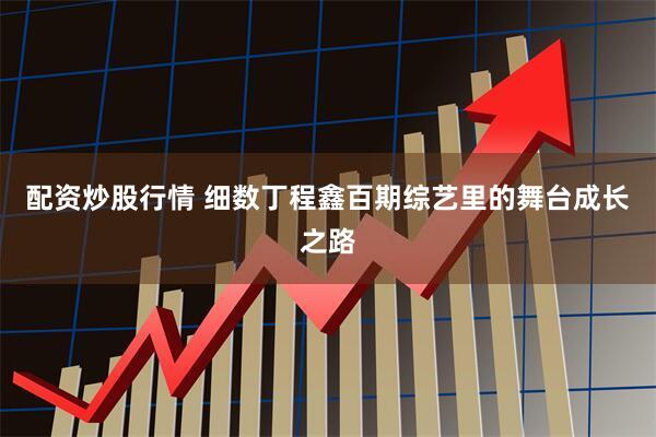 配资炒股行情 细数丁程鑫百期综艺里的舞台成长之路