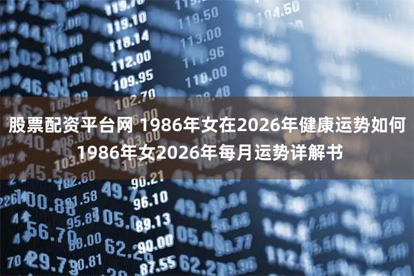 股票配资平台网 1986年女在2026年健康运势如何 1986年女2026年每月运势详解书