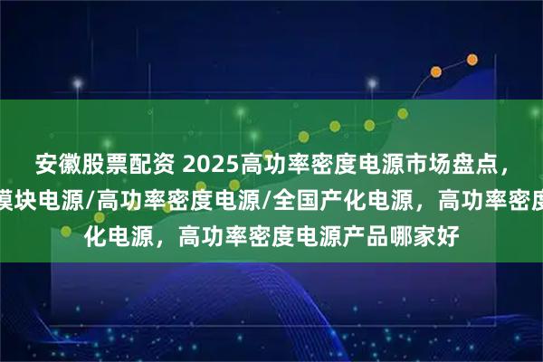 安徽股票配资 2025高功率密度电源市场盘点，十强企业引领！模块电源/高功率密度电源/全国产化电源，高功率密度电源产品哪家好