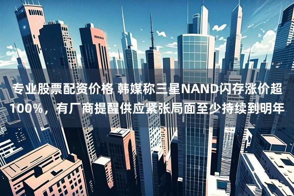 专业股票配资价格 韩媒称三星NAND闪存涨价超100%，有厂商提醒供应紧张局面至少持续到明年