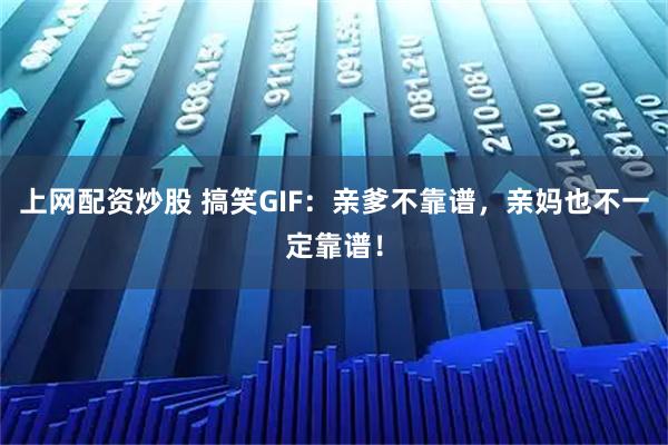 上网配资炒股 搞笑GIF：亲爹不靠谱，亲妈也不一定靠谱！